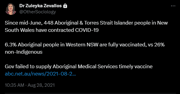 Tweet by Zuleyka, saying:  Since mid-June, 448 Aboriginal & Torres Strait Islander people in New South Wales have contracted COVID-19

6.3% Aboriginal people in Western NSW are fully vaccinated, vs 26% non-Indigenous 

Gov failed to supply Aboriginal Medical Services timely vaccine  